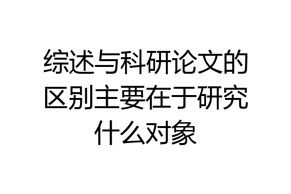 综述与科研论文的区别主要在于研究什么对象