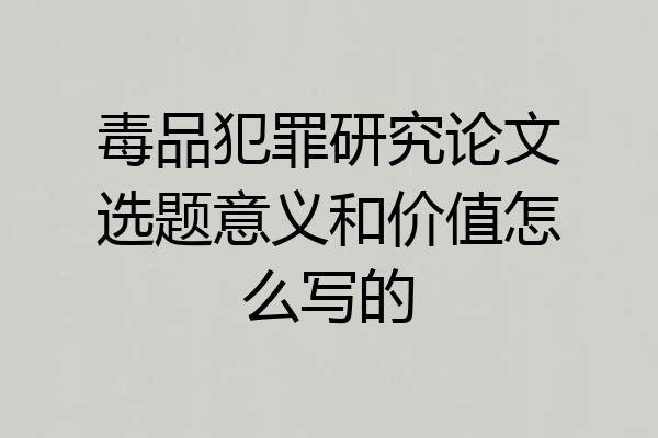 毒品犯罪研究论文选题意义和价值怎么写的