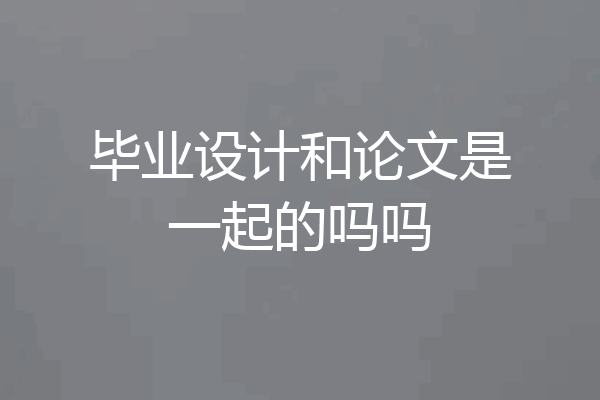 毕业设计和论文是一起的吗吗