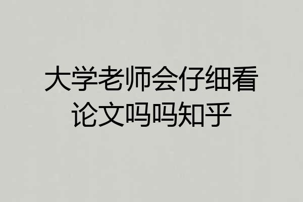 大学老师会仔细看论文吗吗知乎