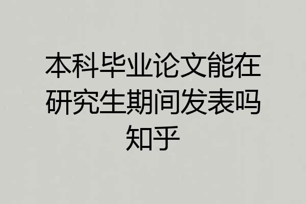 本科毕业论文能在研究生期间发表吗知乎