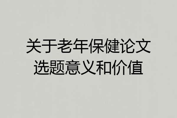 关于老年保健论文选题意义和价值