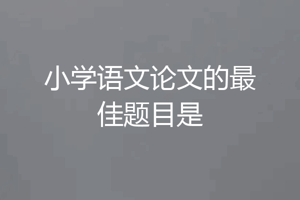 小学语文论文的最佳题目是