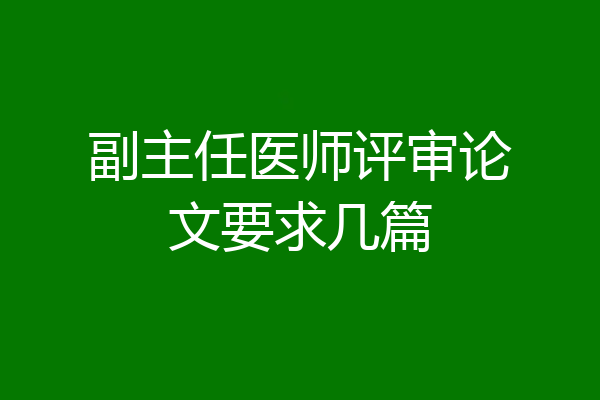 副主任医师评审论文要求几篇