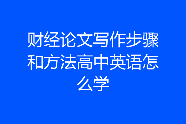 财经论文写作步骤和方法高中英语怎么学