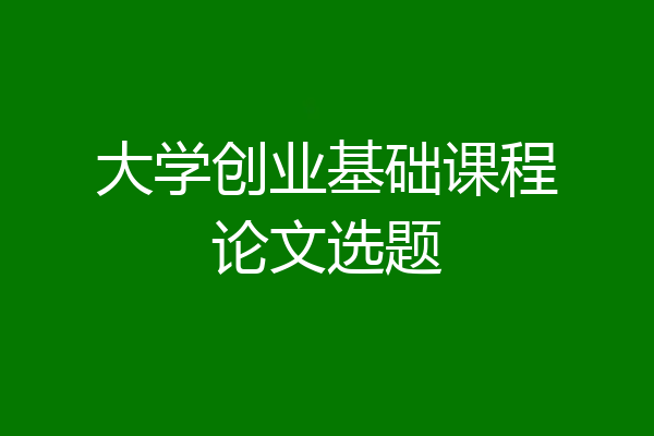 大学创业基础课程论文选题