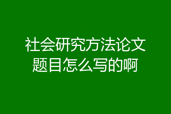 社会研究方法论文题目怎么写的啊