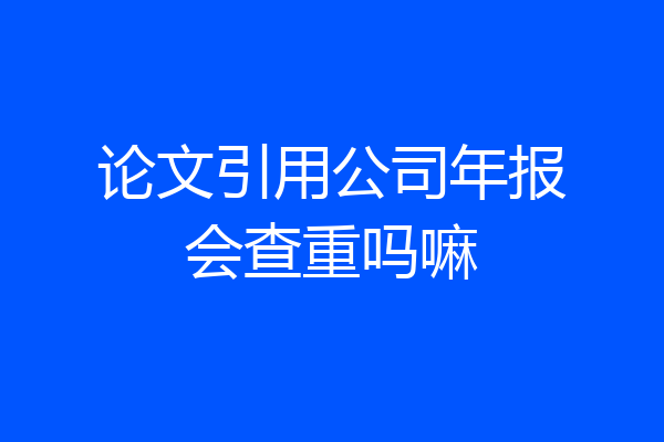 论文引用公司年报会查重吗嘛