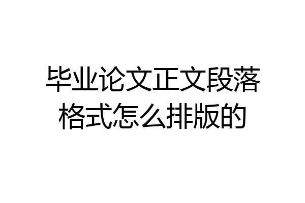 毕业论文正文段落格式怎么排版的