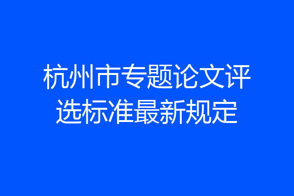 杭州市专题论文评选标准最新规定