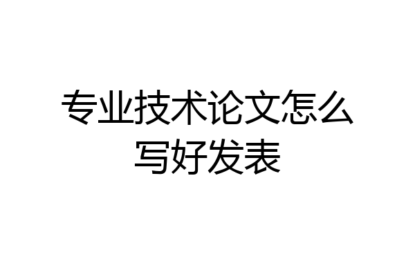 专业技术论文怎么写好发表