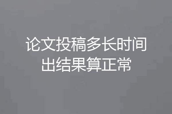 论文投稿多长时间出结果算正常