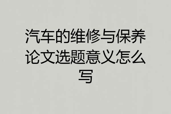 汽车的维修与保养论文选题意义怎么写