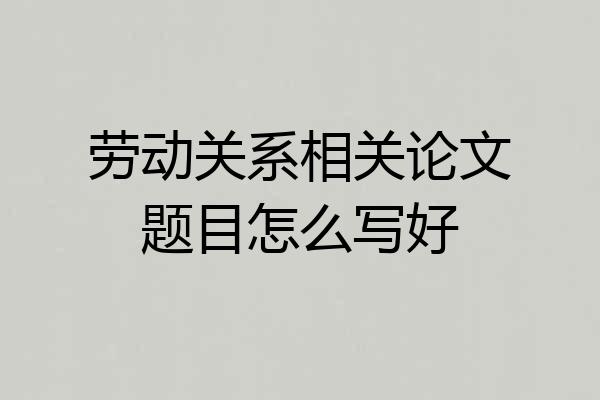 劳动关系相关论文题目怎么写好