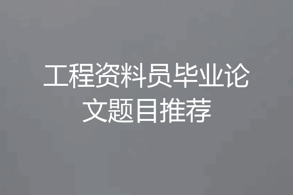 工程资料员毕业论文题目推荐