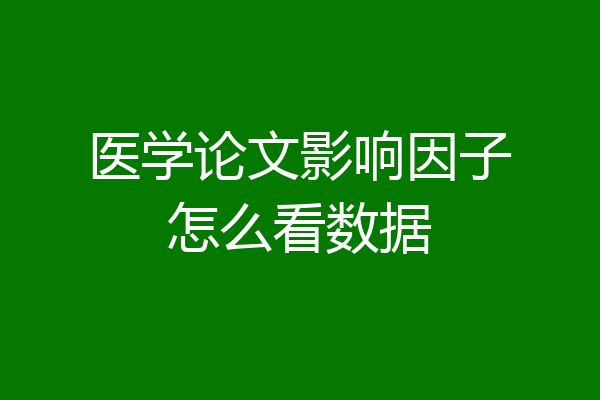 医学论文影响因子怎么看数据