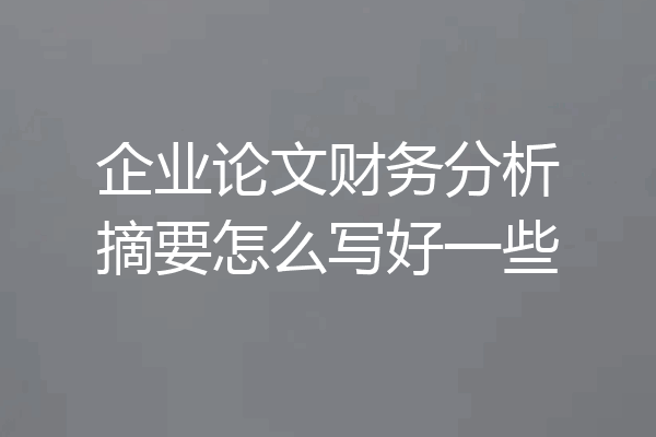 企业论文财务分析摘要怎么写好一些