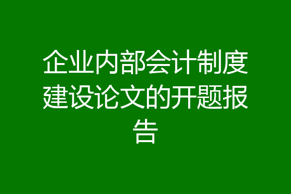 企业内部会计制度建设论文的开题报告