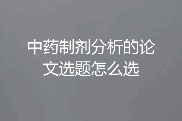 中药制剂分析的论文选题怎么选