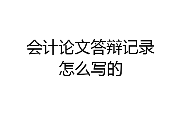 会计论文答辩记录怎么写的