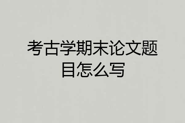 考古学期末论文题目怎么写