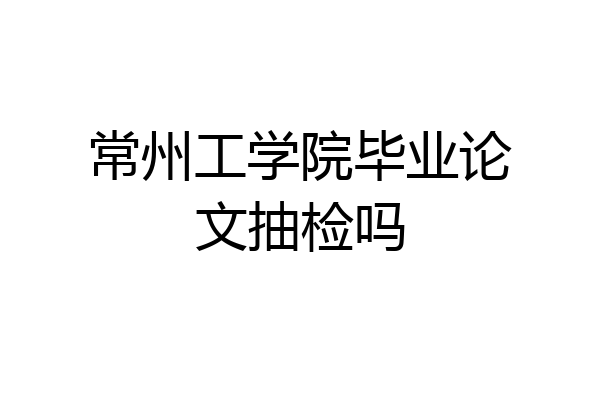 常州工学院毕业论文抽检吗