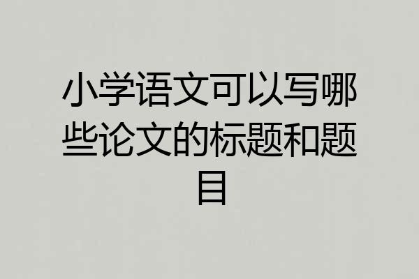小学语文可以写哪些论文的标题和题目