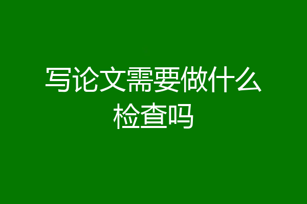 写论文需要做什么检查吗