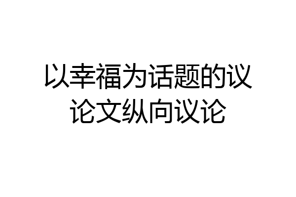 以幸福为话题的议论文纵向议论