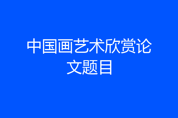 中国画艺术欣赏论文题目