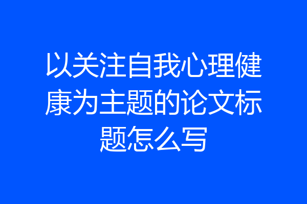 以关注自我心理健康为主题的论文标题怎么写