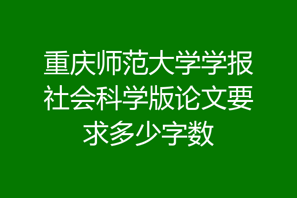 重庆师范大学学报社会科学版论文要求多少字数