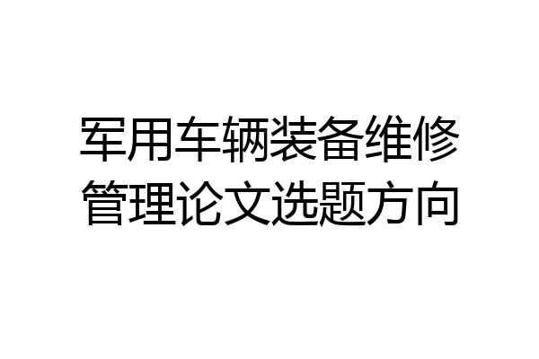 军用车辆装备维修管理论文选题方向