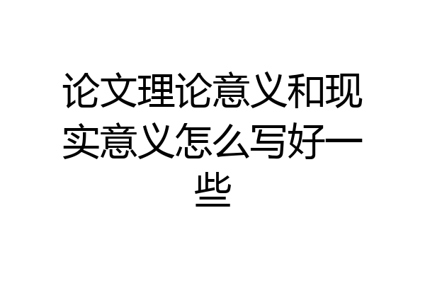 论文理论意义和现实意义怎么写好一些