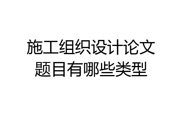 施工组织设计论文题目有哪些类型