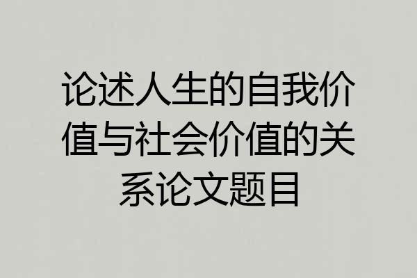 论述人生的自我价值与社会价值的关系论文题目