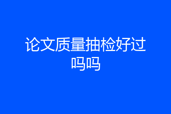 论文质量抽检好过吗吗