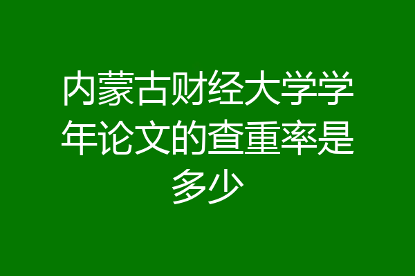 内蒙古财经大学学年论文的查重率是多少