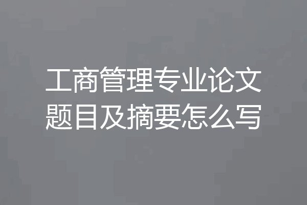 工商管理专业论文题目及摘要怎么写