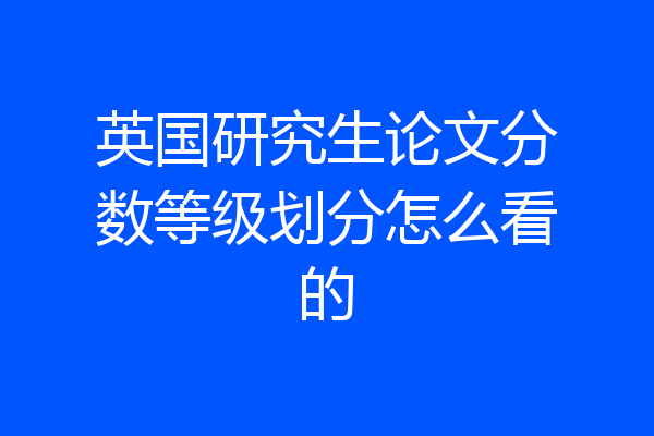 英国研究生论文分数等级划分怎么看的