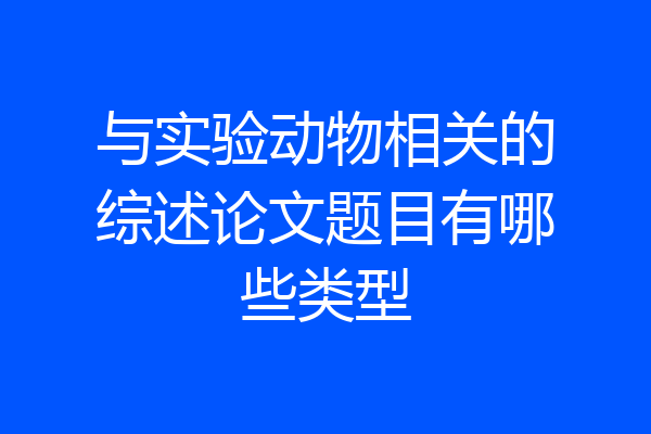与实验动物相关的综述论文题目有哪些类型