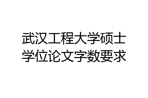 武汉工程大学硕士学位论文字数要求