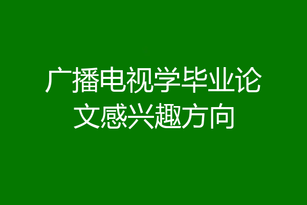 广播电视学毕业论文感兴趣方向