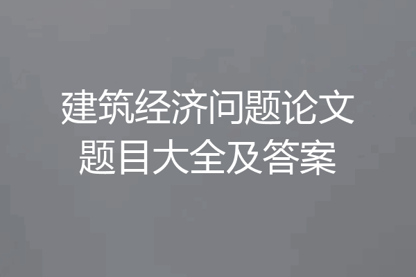 建筑经济问题论文题目大全及答案