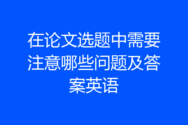 在论文选题中需要注意哪些问题及答案英语