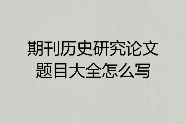 期刊历史研究论文题目大全怎么写