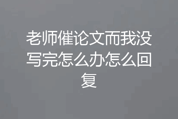 老师催论文而我没写完怎么办怎么回复