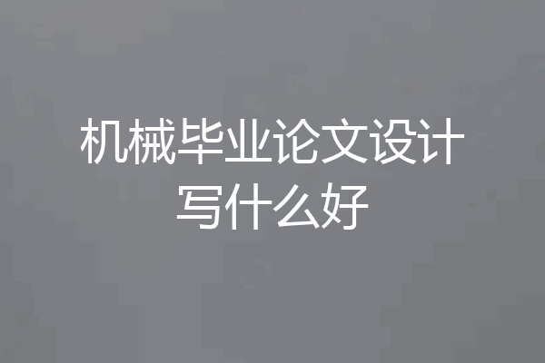 机械毕业论文设计写什么好