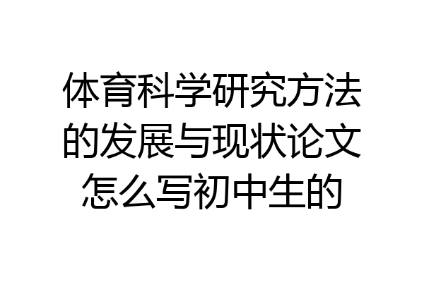 体育科学研究方法的发展与现状论文怎么写初中生的