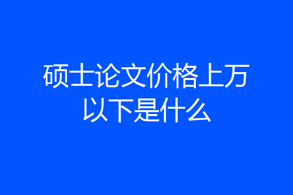 硕士论文价格上万以下是什么